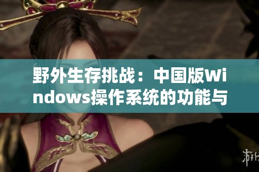 野外生存挑战：中国版Windows操作系统的功能与应用探索
