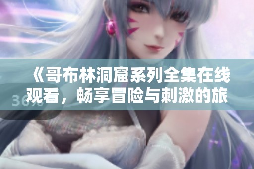 《哥布林洞窟系列全集在线观看，畅享冒险与刺激的旅程》