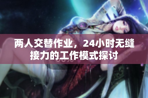 两人交替作业，24小时无缝接力的工作模式探讨