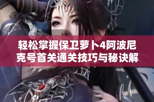 轻松掌握保卫萝卜4阿波尼克号首关通关技巧与秘诀解析