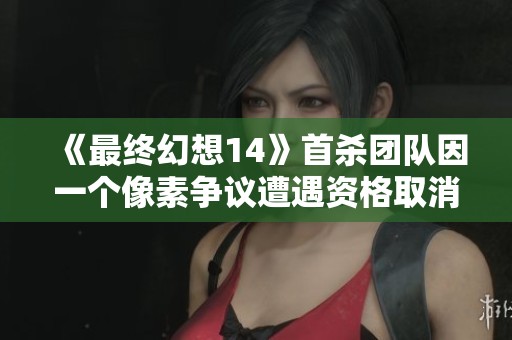 《最终幻想14》首杀团队因一个像素争议遭遇资格取消事件解析 《最终幻想14》首杀团队因一个像素争议遭遇资格取消事件解析