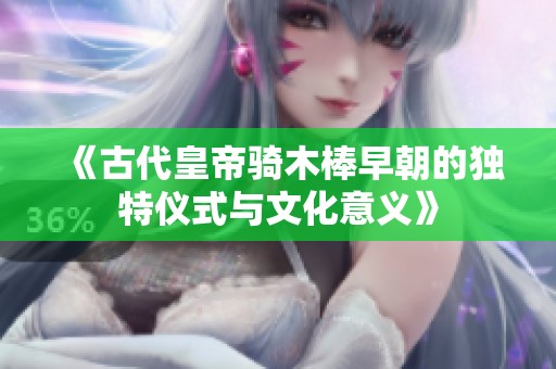 《古代皇帝骑木棒早朝的独特仪式与文化意义》