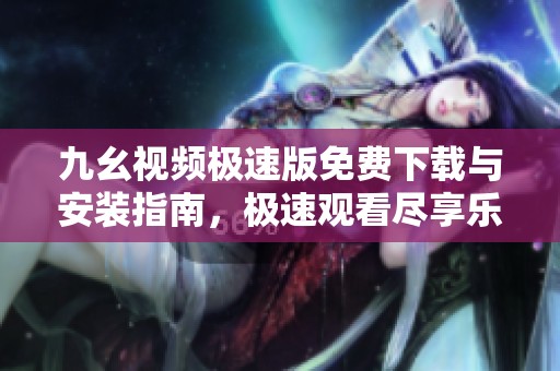 九幺视频极速版免费下载与安装指南，极速观看尽享乐趣