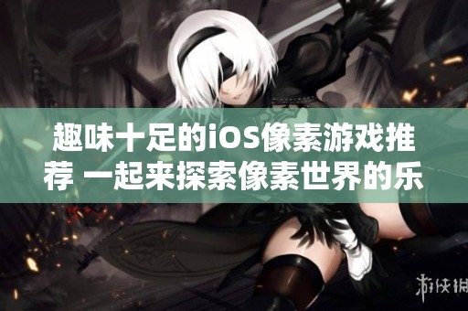 趣味十足的iOS像素游戏推荐 一起来探索像素世界的乐趣吧