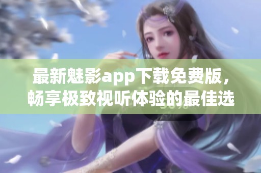 最新魅影app下载免费版，畅享极致视听体验的最佳选择