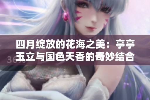 四月绽放的花海之美：亭亭玉立与国色天香的奇妙结合