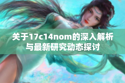 关于17c14nom的深入解析与最新研究动态探讨
