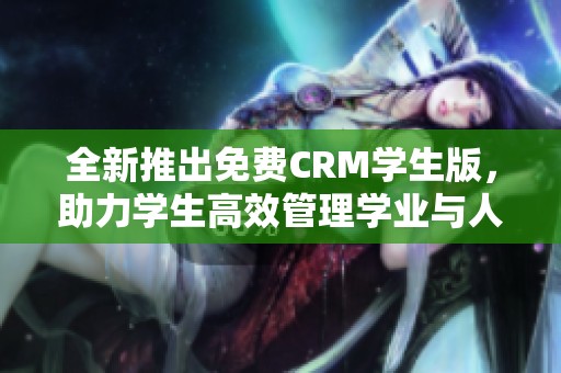 全新推出免费CRM学生版，助力学生高效管理学业与人脉