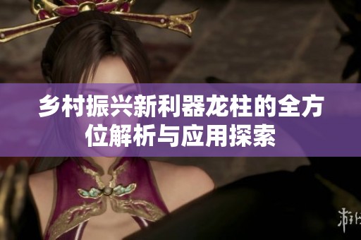 乡村振兴新利器龙柱的全方位解析与应用探索