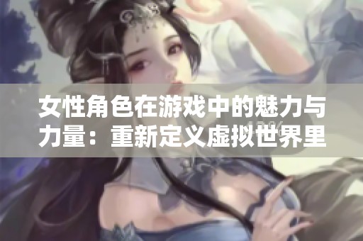 女性角色在游戏中的魅力与力量：重新定义虚拟世界里的她们
