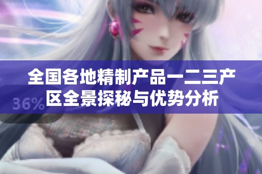 全国各地精制产品一二三产区全景探秘与优势分析