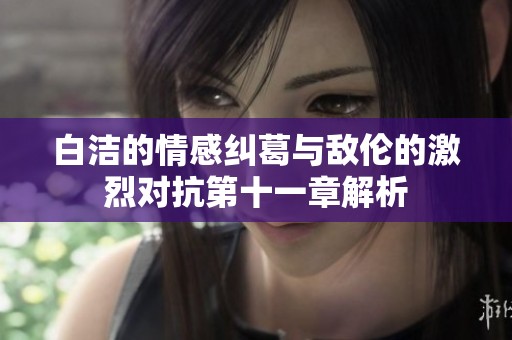 白洁的情感纠葛与敌伦的激烈对抗第十一章解析
