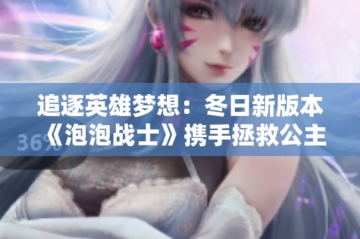追逐英雄梦想：冬日新版本《泡泡战士》携手拯救公主重塑冒险之旅