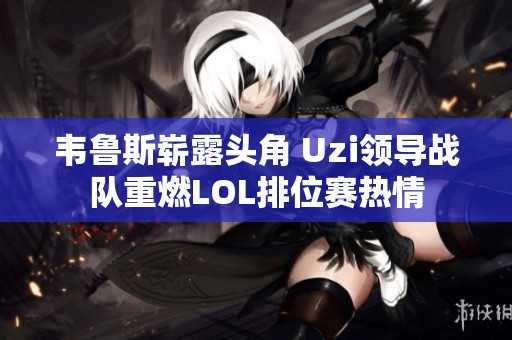 韦鲁斯崭露头角 Uzi领导战队重燃LOL排位赛热情