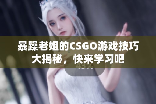 暴躁老姐的CSGO游戏技巧大揭秘，快来学习吧