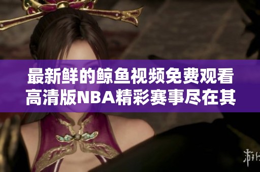 最新鲜的鲸鱼视频免费观看高清版NBA精彩赛事尽在其中！