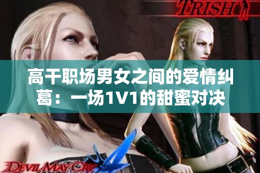 高干职场男女之间的爱情纠葛：一场1V1的甜蜜对决