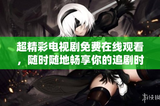 超精彩电视剧免费在线观看，随时随地畅享你的追剧时光