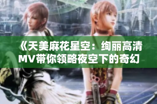《天美麻花星空：绚丽高清MV带你领略夜空下的奇幻之旅》