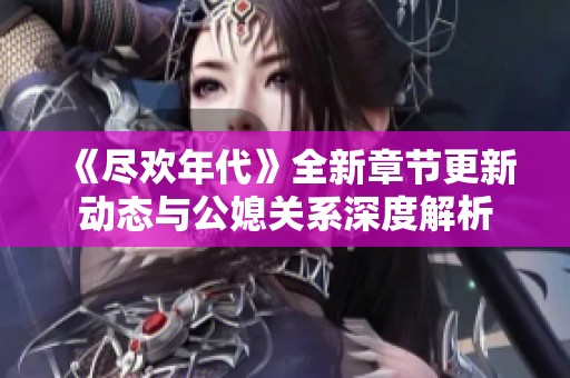 《尽欢年代》全新章节更新动态与公媳关系深度解析
