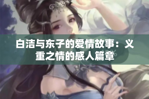 白洁与东子的爱情故事：义重之情的感人篇章