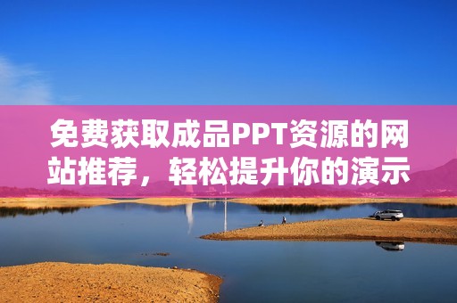 免费获取成品PPT资源的网站推荐，轻松提升你的演示效果