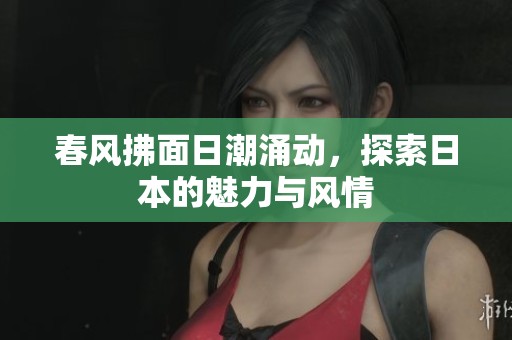 春风拂面日潮涌动，探索日本的魅力与风情