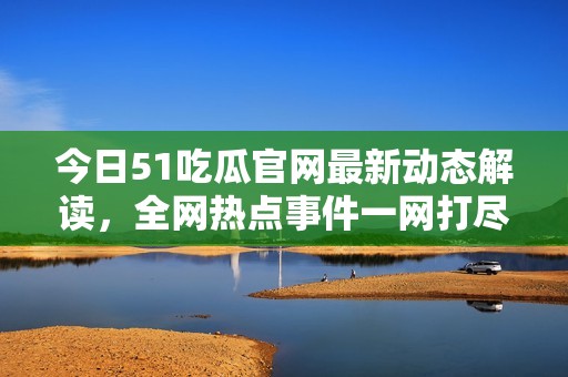 今日51吃瓜官网最新动态解读，全网热点事件一网打尽！