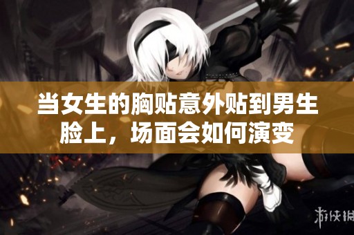当女生的胸贴意外贴到男生脸上，场面会如何演变