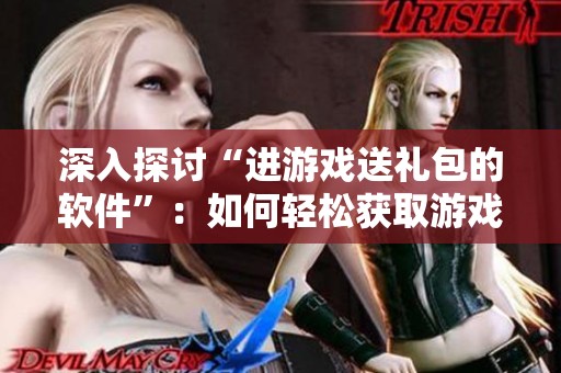 深入探讨“进游戏送礼包的软件”：如何轻松获取游戏丰厚福利的秘密