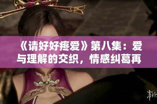 《请好好疼爱》第八集：爱与理解的交织，情感纠葛再升级