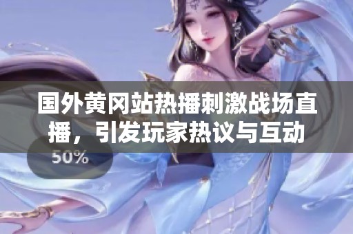 国外黄冈站热播刺激战场直播，引发玩家热议与互动
