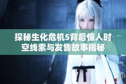 探秘生化危机5背后惊人时空线索与发售故事揭秘