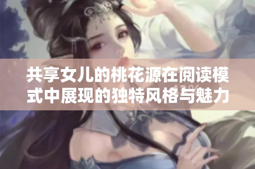 共享女儿的桃花源在阅读模式中展现的独特风格与魅力分析