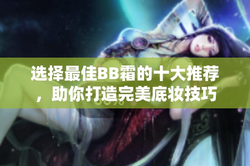 选择最佳BB霜的十大推荐，助你打造完美底妆技巧