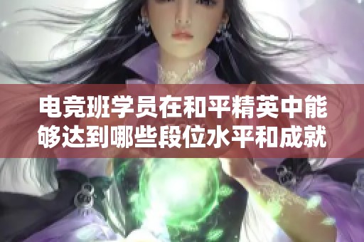 电竞班学员在和平精英中能够达到哪些段位水平和成就分析