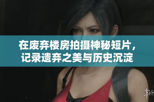 在废弃楼房拍摄神秘短片，记录遗弃之美与历史沉淀