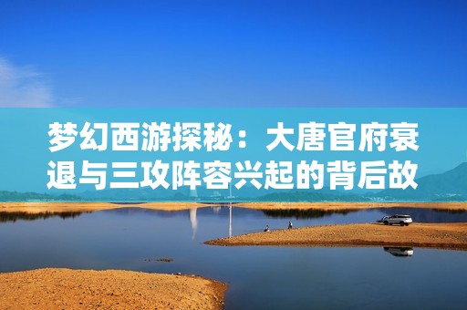 梦幻西游探秘：大唐官府衰退与三攻阵容兴起的背后故事