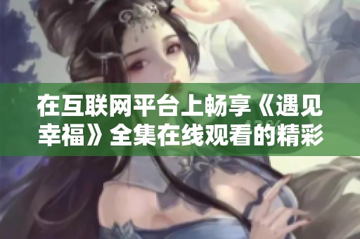 在互联网平台上畅享《遇见幸福》全集在线观看的精彩时刻