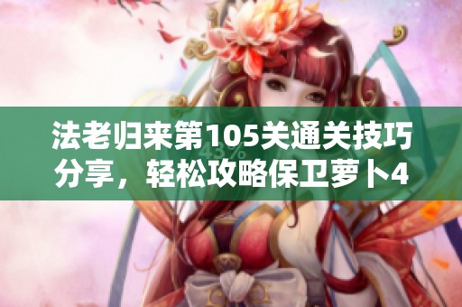 法老归来第105关通关技巧分享，轻松攻略保卫萝卜4难关