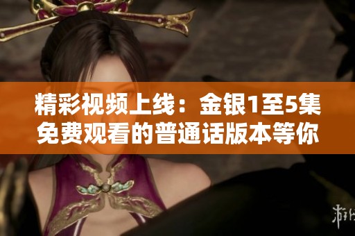 精彩视频上线：金银1至5集免费观看的普通话版本等你来！