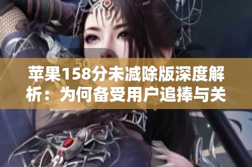 苹果158分未减除版深度解析：为何备受用户追捧与关注