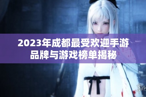 2023年成都最受欢迎手游品牌与游戏榜单揭秘
