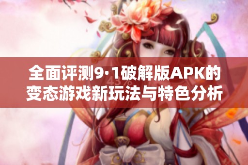 全面评测9·1破解版APK的变态游戏新玩法与特色分析