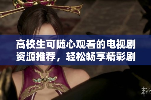 高校生可随心观看的电视剧资源推荐，轻松畅享精彩剧情