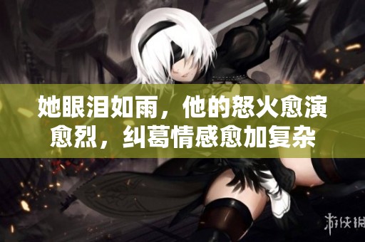 她眼泪如雨，他的怒火愈演愈烈，纠葛情感愈加复杂