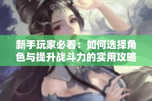 新手玩家必看：如何选择角色与提升战斗力的实用攻略