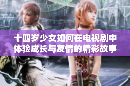 十四岁少女如何在电视剧中体验成长与友情的精彩故事