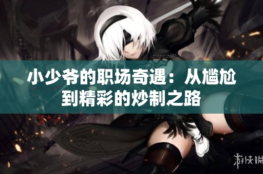 小少爷的职场奇遇：从尴尬到精彩的炒制之路