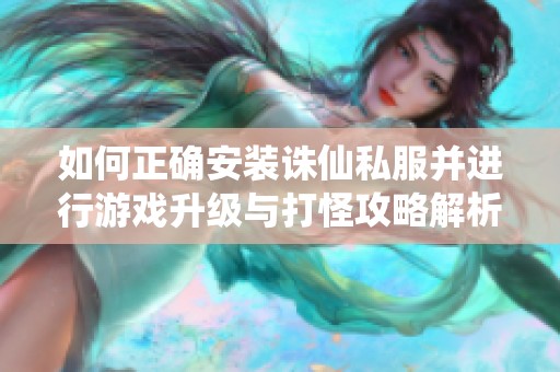 如何正确安装诛仙私服并进行游戏升级与打怪攻略解析